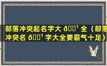 部落冲突起名字大 🌹 全（部落冲突名 🌹 字大全要霸气十足）